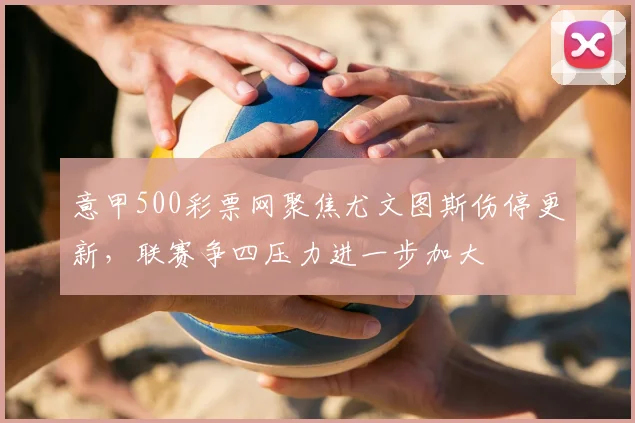 意甲500彩票网聚焦尤文图斯伤停更新,联赛争四压力进一步加大