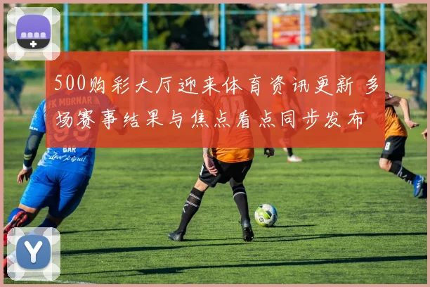 500购彩大厅迎来体育资讯更新 多场赛事结果与焦点看点同步发布