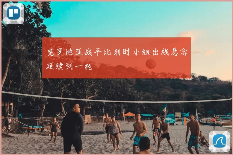 克罗地亚战平比利时小组出线悬念延续到一轮