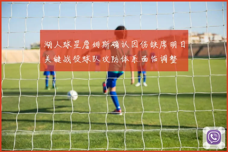 湖人球星詹姆斯确认因伤缺席明日关键战役球队攻防体系面临调整