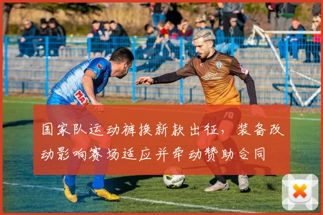国家队运动裤换新款出征，装备改动影响赛场适应并牵动赞助合同