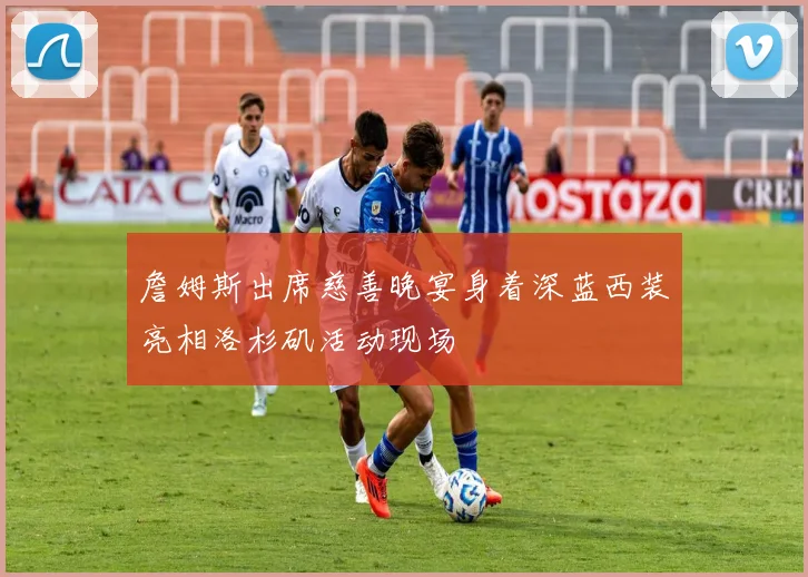 詹姆斯出席慈善晚宴身着深蓝西装亮相洛杉矶活动现场