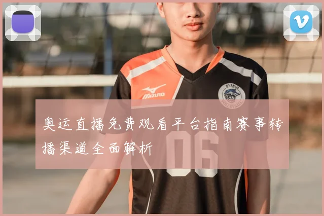 奥运直播免费观看平台指南赛事转播渠道全面解析