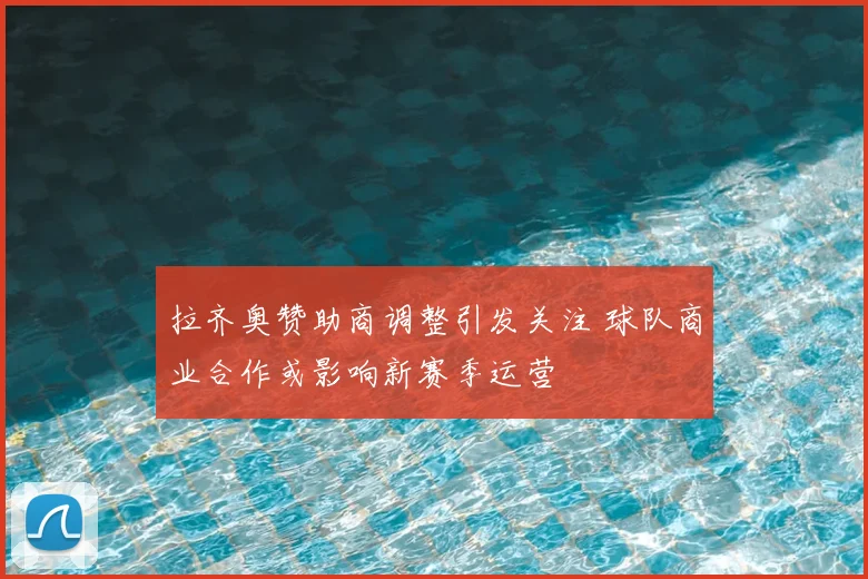 拉齐奥赞助商调整引发关注 球队商业合作或影响新赛季运营