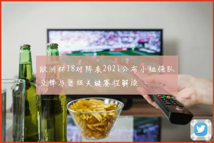 欧洲杯18对阵表2021公布小组强队交锋与晋级关键赛程解读
