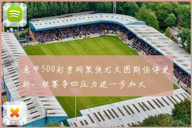 意甲500彩票网聚焦尤文图斯伤停更新，联赛争四压力进一步加大