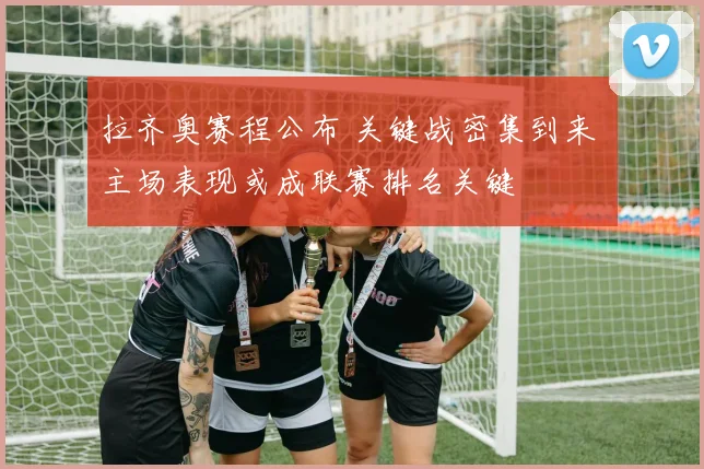 拉齐奥赛程公布 关键战密集到来 主场表现或成联赛排名关键