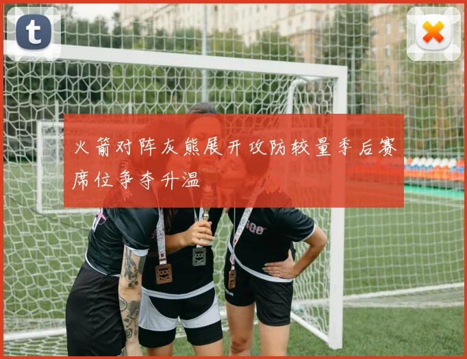 火箭对阵灰熊展开攻防较量季后赛席位争夺升温