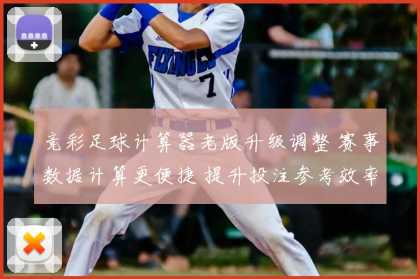 竞彩足球计算器老版升级调整 赛事数据计算更便捷 提升投注参考效率