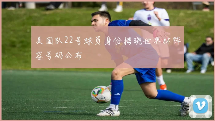 美国队22号球员身份揭晓世界杯阵容号码公布