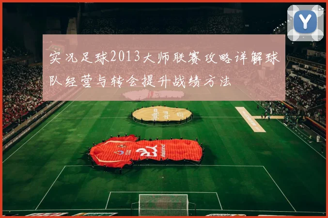 实况足球2013大师联赛攻略详解球队经营与转会提升战绩方法
