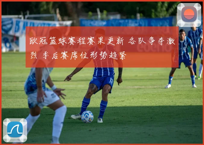 欧冠篮球赛程赛果更新 各队争夺激烈 季后赛席位形势趋紧