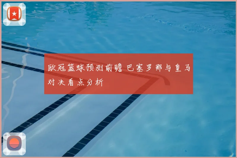 欧冠篮球预测前瞻 巴塞罗那与皇马对决看点分析