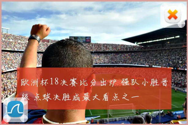 欧洲杯18决赛比分出炉 强队小胜晋级 点球决胜成最大看点之一