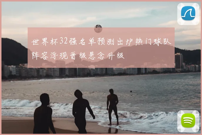 世界杯32强名单预测出炉热门球队阵容浮现晋级悬念升级