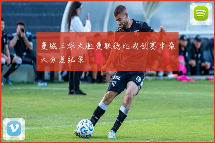 曼城三球大胜曼联德比战创赛季最大分差纪录