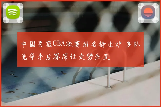 中国男篮CBA联赛排名榜出炉 多队竞争季后赛席位走势生变