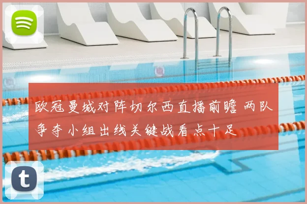 欧冠曼城对阵切尔西直播前瞻 两队争夺小组出线关键战看点十足