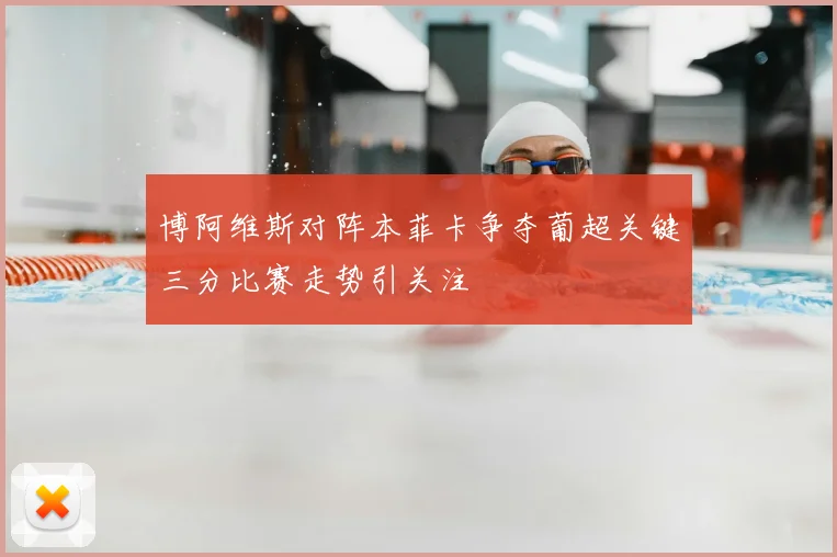 博阿维斯对阵本菲卡争夺葡超关键三分比赛走势引关注
