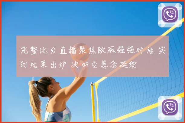 完整比分直播聚焦欧冠强强对话 实时结果出炉 次回合悬念延续