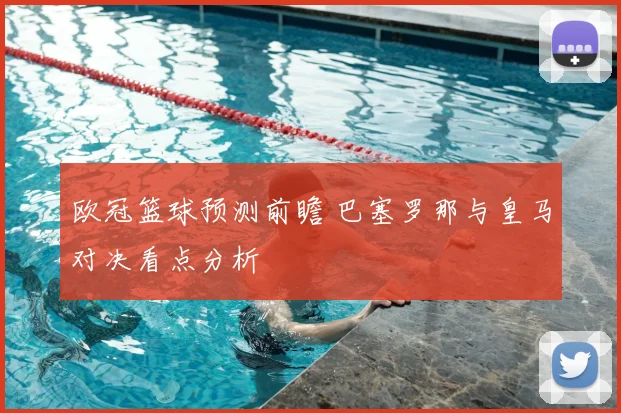 欧冠篮球预测前瞻 巴塞罗那与皇马对决看点分析