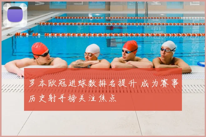 罗本欧冠进球数排名提升 成为赛事历史射手榜关注焦点