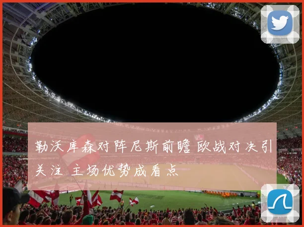 勒沃库森对阵尼斯前瞻 欧战对决引关注 主场优势成看点