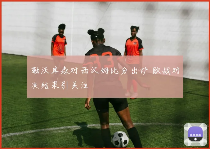 勒沃库森对西汉姆比分出炉 欧战对决结果引关注