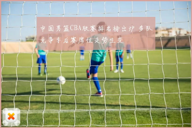中国男篮CBA联赛排名榜出炉 多队竞争季后赛席位走势生变