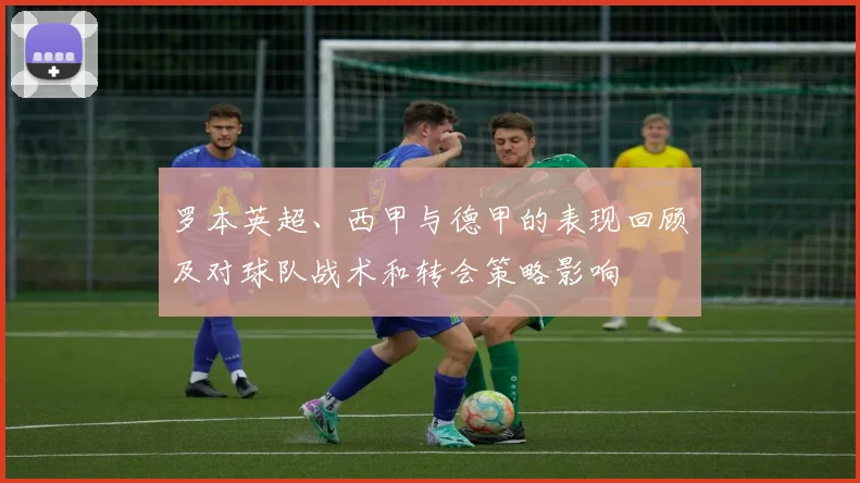 罗本英超、西甲与德甲的表现回顾及对球队战术和转会策略影响