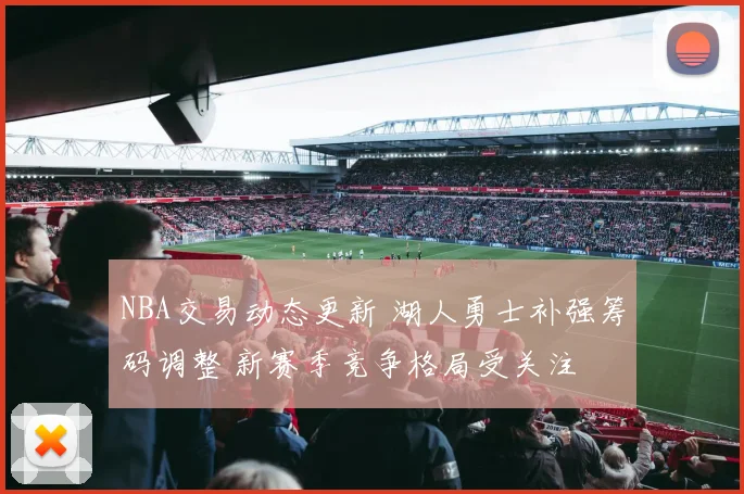 NBA交易动态更新 湖人勇士补强筹码调整 新赛季竞争格局受关注