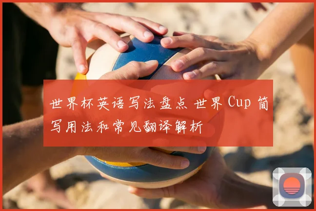 世界杯英语写法盘点 世界 Cup 简写用法和常见翻译解析