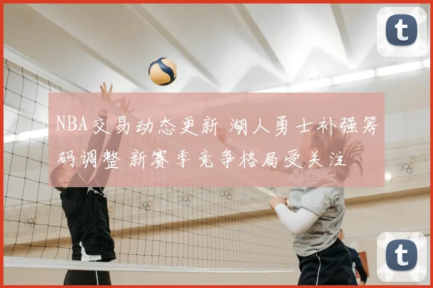 NBA交易动态更新 湖人勇士补强筹码调整 新赛季竞争格局受关注