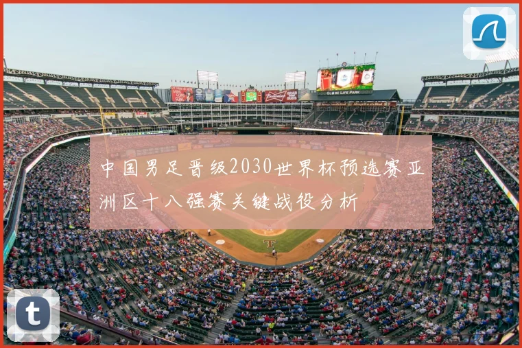 中国男足晋级2030世界杯预选赛亚洲区十八强赛关键战役分析