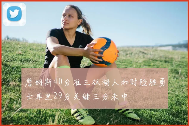 詹姆斯40分准三双湖人加时险胜勇士库里29分关键三分未中