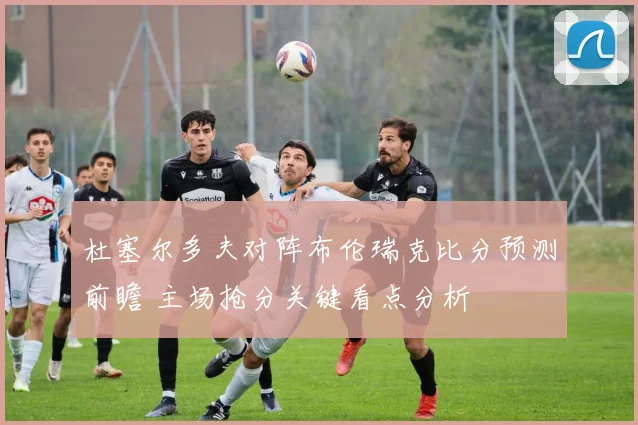 杜塞尔多夫对阵布伦瑞克比分预测前瞻 主场抢分关键看点分析