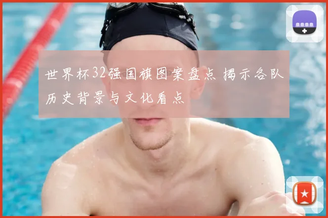 世界杯32强国旗图案盘点 揭示各队历史背景与文化看点