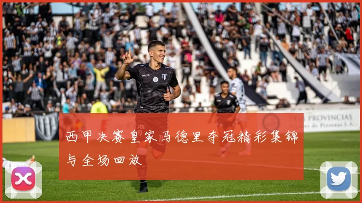 西甲决赛皇家马德里夺冠精彩集锦与全场回放