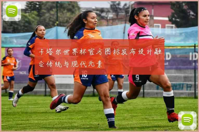 卡塔尔世界杯官方图标发布设计融合传统与现代元素