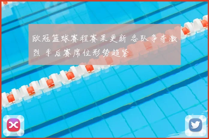 欧冠篮球赛程赛果更新 各队争夺激烈 季后赛席位形势趋紧