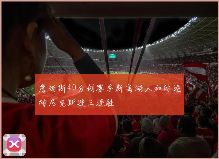 詹姆斯40分创赛季新高湖人加时逆转尼克斯迎三连胜