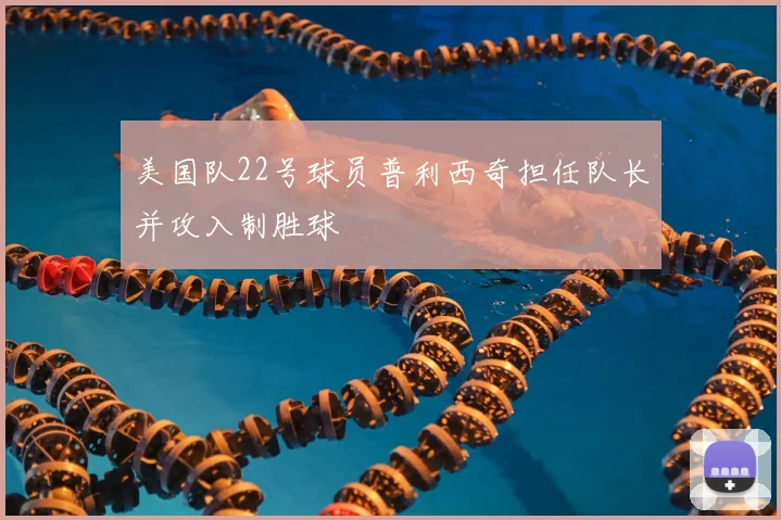 美国队22号球员普利西奇担任队长并攻入制胜球