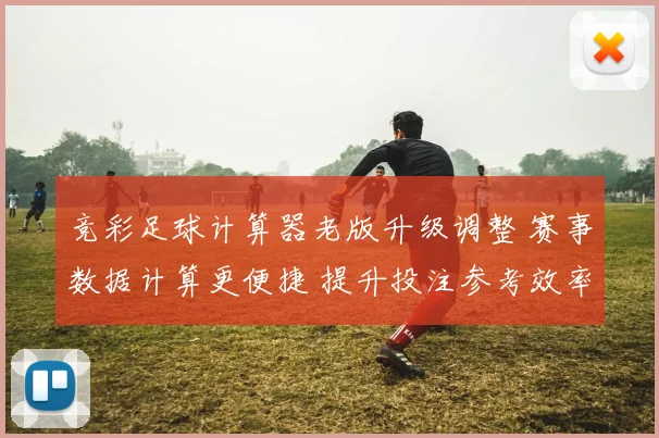 竞彩足球计算器老版升级调整 赛事数据计算更便捷 提升投注参考效率