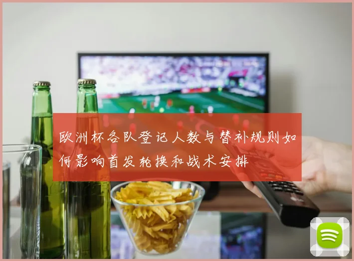 欧洲杯各队登记人数与替补规则如何影响首发轮换和战术安排