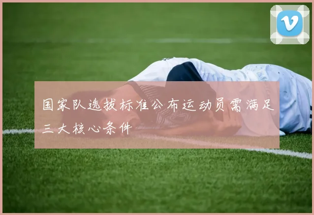 国家队选拔标准公布运动员需满足三大核心条件