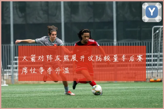 火箭对阵灰熊展开攻防较量季后赛席位争夺升温