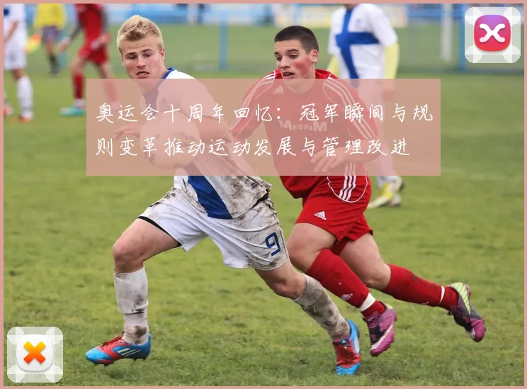 奥运会十周年回忆:冠军瞬间与规则变革推动运动发展与管理改进