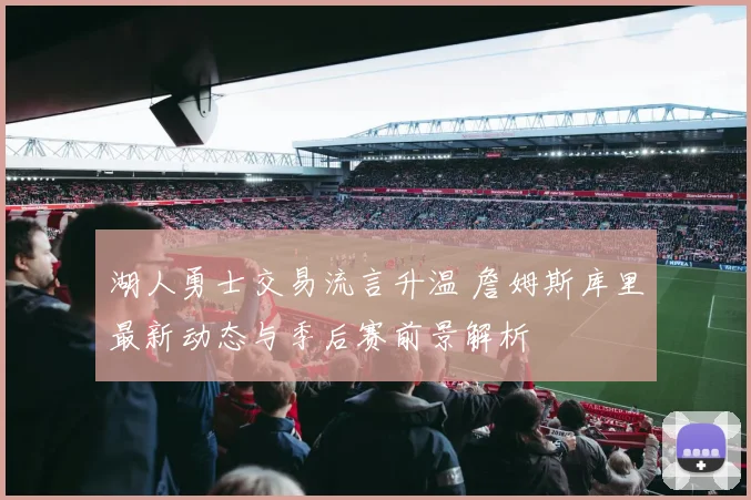 湖人勇士交易流言升温 詹姆斯库里最新动态与季后赛前景解析