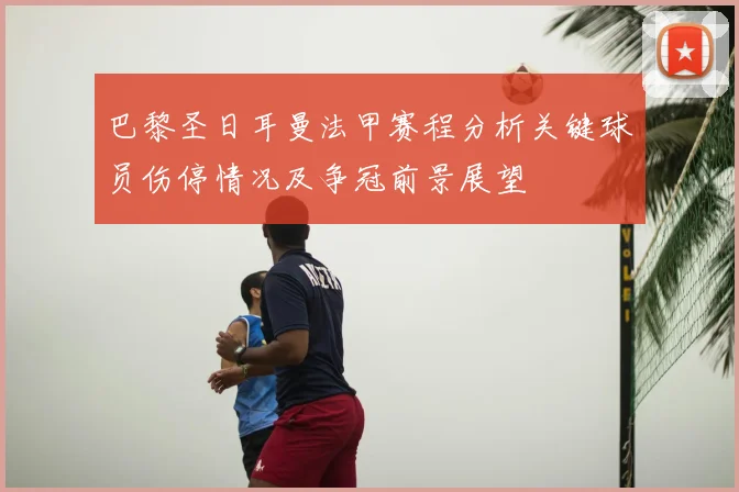 巴黎圣日耳曼法甲赛程分析关键球员伤停情况及争冠前景展望