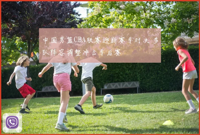 中国男篮CBA联赛迎新赛季对决 多队阵容调整冲击季后赛